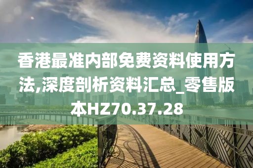 香港最準(zhǔn)內(nèi)部免費(fèi)資料使用方法,深度剖析資料匯總_零售版本HZ70.37.28