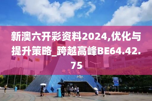 新澳六開彩資料2024,優(yōu)化與提升策略_跨越高峰BE64.42.75