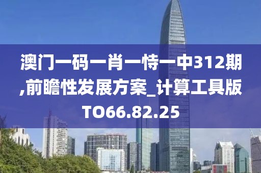 澳門一碼一肖一恃一中312期,前瞻性發(fā)展方案_計算工具版TO66.82.25