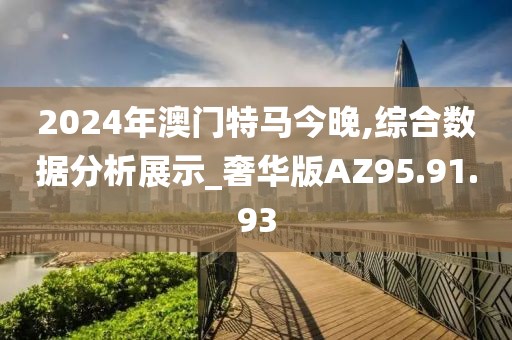 2024年澳門(mén)特馬今晚,綜合數(shù)據(jù)分析展示_奢華版AZ95.91.93