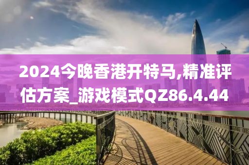 2024今晚香港開(kāi)特馬,精準(zhǔn)評(píng)估方案_游戲模式QZ86.4.44