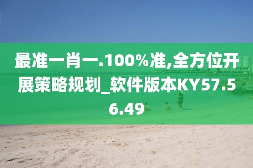 最準(zhǔn)一肖一.100%準(zhǔn),全方位開展策略規(guī)劃_軟件版本KY57.56.49