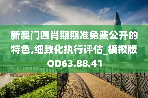 新澳門四肖期期準(zhǔn)免費(fèi)公開的特色,細(xì)致化執(zhí)行評(píng)估_模擬版OD63.88.41