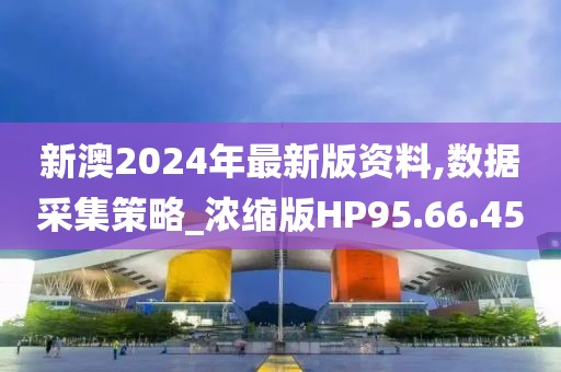 新澳2024年最新版資料,數(shù)據(jù)采集策略_濃縮版HP95.66.45