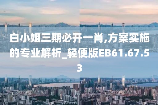 白小姐三期必開一肖,方案實施的專業(yè)解析_輕便版EB61.67.53