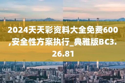 2024天天彩資料大全免費600,安全性方案執(zhí)行_典雅版BC3.26.81