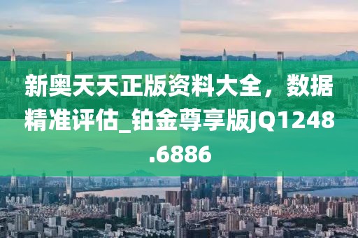 新奧天天正版資料大全，數(shù)據(jù)精準評估_鉑金尊享版JQ1248.6886