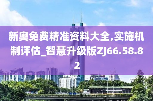 新奧免費精準資料大全,實施機制評估_智慧升級版ZJ66.58.82