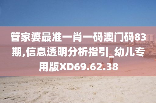 管家婆最準(zhǔn)一肖一碼澳門碼83期,信息透明分析指引_幼兒專用版XD69.62.38