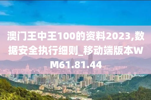 澳門王中王100的資料2023,數(shù)據(jù)安全執(zhí)行細(xì)則_移動(dòng)端版本W(wǎng)M61.81.44