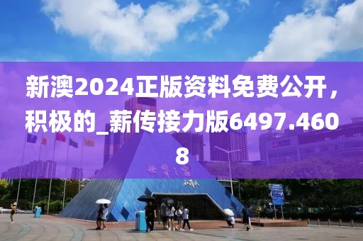 新澳2024正版資料免費公開，積極的_薪傳接力版6497.4608