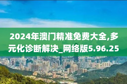 2024年澳門(mén)精準(zhǔn)免費(fèi)大全,多元化診斷解決_網(wǎng)絡(luò)版5.96.25