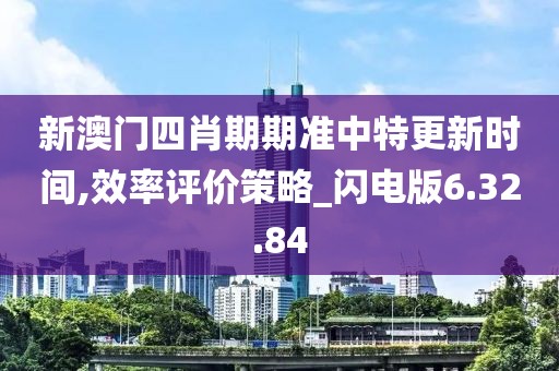 新澳門四肖期期準中特更新時間,效率評價策略_閃電版6.32.84