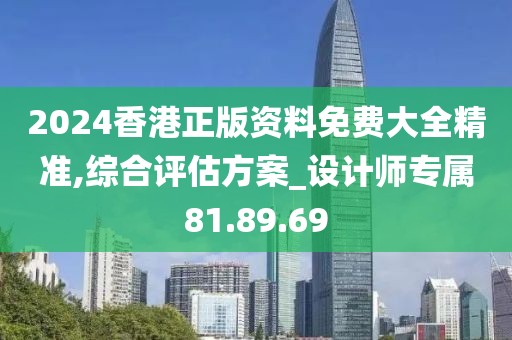 2024香港正版資料免費(fèi)大全精準(zhǔn),綜合評估方案_設(shè)計師專屬81.89.69