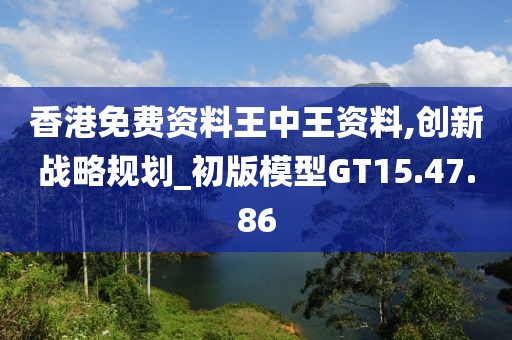 香港免費(fèi)資料王中王資料,創(chuàng)新戰(zhàn)略規(guī)劃_初版模型GT15.47.86