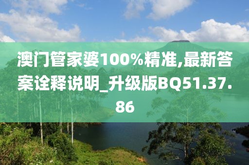 澳門管家婆100%精準(zhǔn),最新答案詮釋說明_升級版BQ51.37.86