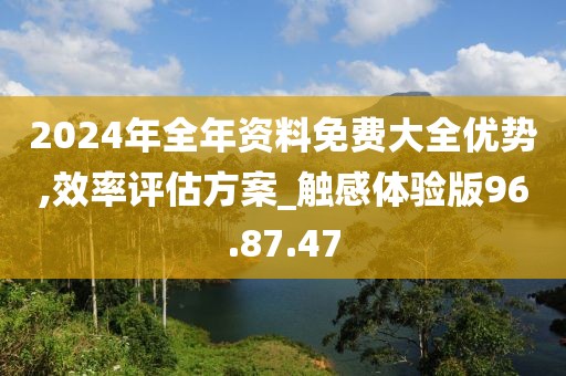 2024年全年資料免費(fèi)大全優(yōu)勢,效率評估方案_觸感體驗(yàn)版96.87.47