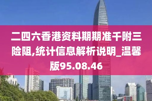 二四六香港資料期期準千附三險阻,統(tǒng)計信息解析說明_溫馨版95.08.46