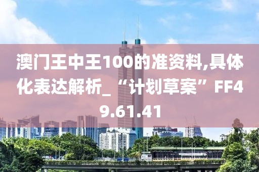 澳門王中王100的準資料,具體化表達解析_“計劃草案”FF49.61.41