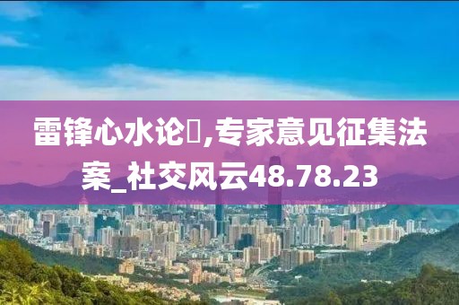 雷鋒心水論枟,專家意見征集法案_社交風(fēng)云48.78.23