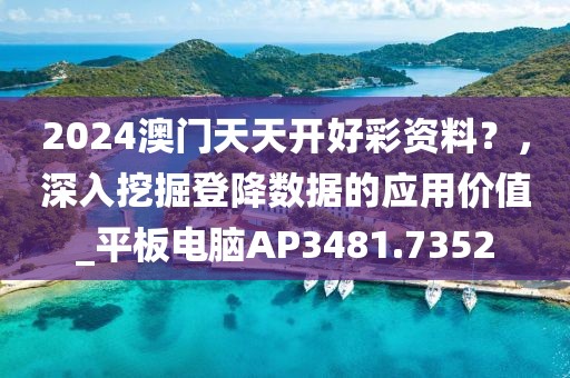 2024澳門天天開好彩資料？，深入挖掘登降數(shù)據(jù)的應(yīng)用價值_平板電腦AP3481.7352