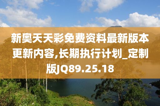 新奧天天彩免費(fèi)資料最新版本更新內(nèi)容,長期執(zhí)行計(jì)劃_定制版JQ89.25.18