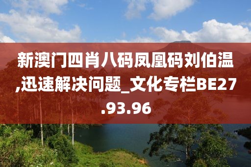 新澳門四肖八碼鳳凰碼劉伯溫,迅速解決問題_文化專欄BE27.93.96