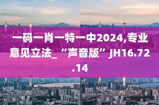 一碼一肖一特一中2024,專業(yè)意見立法_“聲音版”JH16.72.14