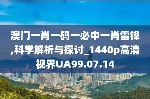 澳門(mén)一肖一碼一必中一肖雷鋒,科學(xué)解析與探討_1440p高清視界UA99.07.14