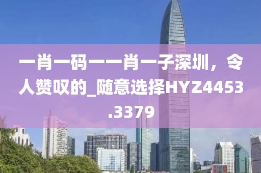 一肖一碼一一肖一子深圳，令人贊嘆的_隨意選擇HYZ4453.3379