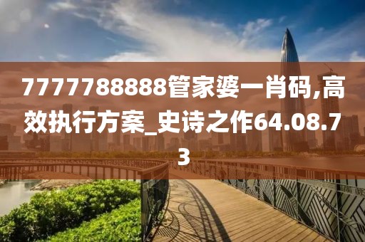 7777788888管家婆一肖碼,高效執(zhí)行方案_史詩(shī)之作64.08.73