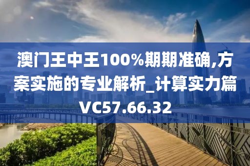 澳門王中王100%期期準(zhǔn)確,方案實施的專業(yè)解析_計算實力篇VC57.66.32