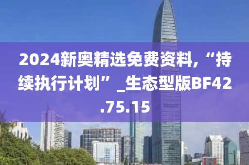 2024新奧精選免費資料,“持續(xù)執(zhí)行計劃”_生態(tài)型版BF42.75.15