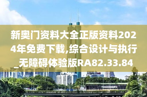 新奧門資料大全正版資料2024年免費下載,綜合設計與執(zhí)行_無障礙體驗版RA82.33.84