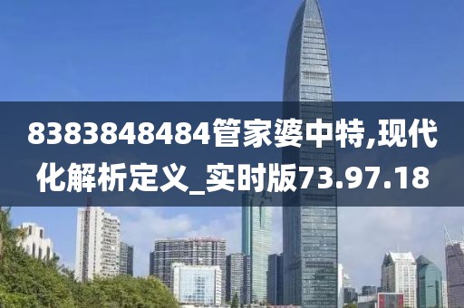 8383848484管家婆中特,現(xiàn)代化解析定義_實時版73.97.18