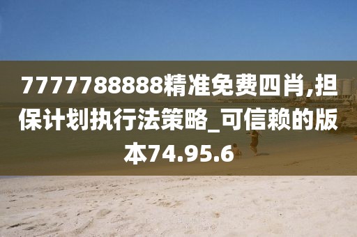 7777788888精準(zhǔn)免費(fèi)四肖,擔(dān)保計(jì)劃執(zhí)行法策略_可信賴的版本74.95.6