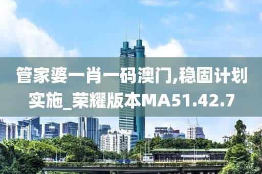 管家婆一肖一碼澳門,穩(wěn)固計(jì)劃實(shí)施_榮耀版本MA51.42.7