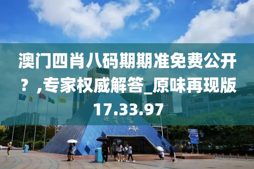 澳門四肖八碼期期準(zhǔn)免費公開？,專家權(quán)威解答_原味再現(xiàn)版17.33.97