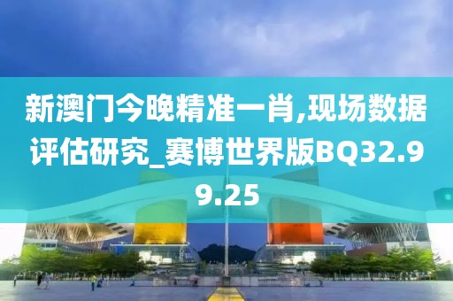 新澳門今晚精準(zhǔn)一肖,現(xiàn)場數(shù)據(jù)評估研究_賽博世界版BQ32.99.25