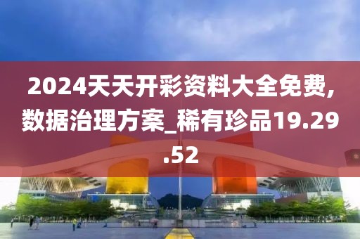 2024天天開彩資料大全免費,數(shù)據(jù)治理方案_稀有珍品19.29.52