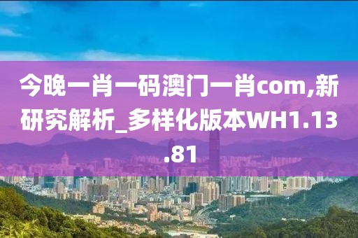 今晚一肖一碼澳門一肖com,新研究解析_多樣化版本W(wǎng)H1.13.81