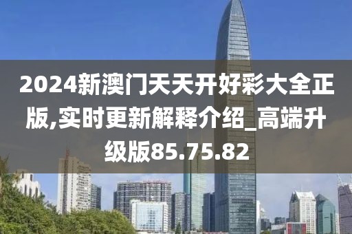 2024新澳門天天開好彩大全正版,實(shí)時(shí)更新解釋介紹_高端升級(jí)版85.75.82