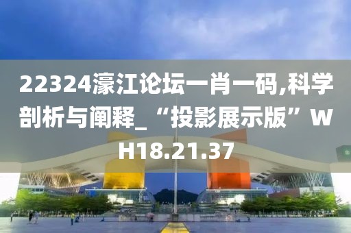 22324濠江論壇一肖一碼,科學(xué)剖析與闡釋_“投影展示版”WH18.21.37