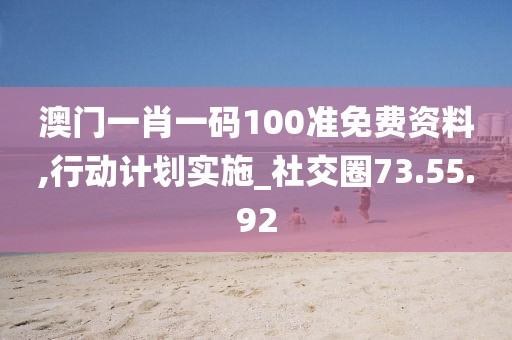 澳門一肖一碼100準(zhǔn)免費(fèi)資料,行動(dòng)計(jì)劃實(shí)施_社交圈73.55.92