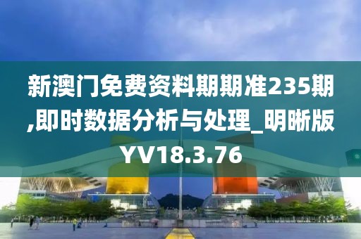 新澳門免費(fèi)資料期期準(zhǔn)235期,即時(shí)數(shù)據(jù)分析與處理_明晰版YV18.3.76