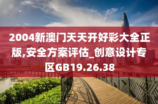 2004新澳門天天開好彩大全正版,安全方案評估_創(chuàng)意設計專區(qū)GB19.26.38