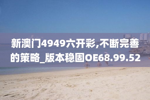 新澳門4949六開彩,不斷完善的策略_版本穩(wěn)固OE68.99.52