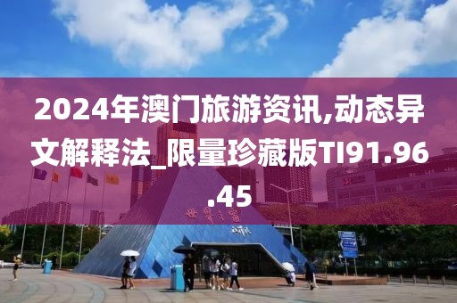 2024年澳門旅游資訊,動(dòng)態(tài)異文解釋法_限量珍藏版TI91.96.45