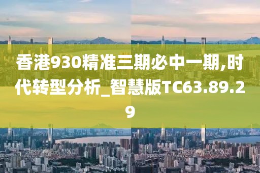 香港930精準(zhǔn)三期必中一期,時(shí)代轉(zhuǎn)型分析_智慧版TC63.89.29