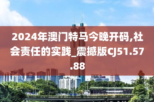 2024年澳門(mén)特馬今晚開(kāi)碼,社會(huì)責(zé)任的實(shí)踐_震撼版CJ51.57.88